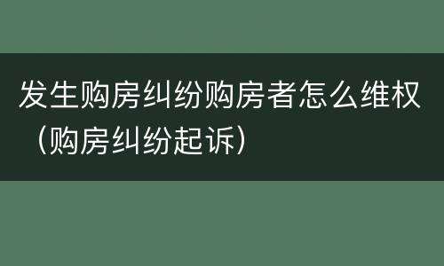 发生购房纠纷购房者怎么维权（购房纠纷起诉）