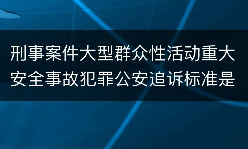 刑事案件大型群众性活动重大安全事故犯罪公安追诉标准是怎样规定