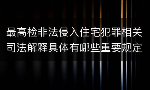 最高检非法侵入住宅犯罪相关司法解释具体有哪些重要规定