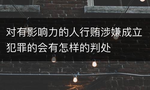 对有影响力的人行贿涉嫌成立犯罪的会有怎样的判处