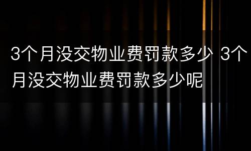 3个月没交物业费罚款多少 3个月没交物业费罚款多少呢