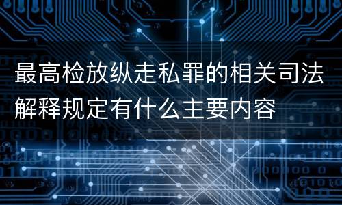 最高检放纵走私罪的相关司法解释规定有什么主要内容
