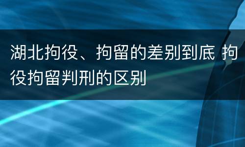 湖北拘役、拘留的差别到底 拘役拘留判刑的区别