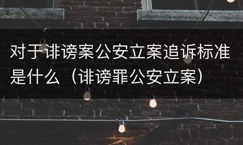 对于诽谤案公安立案追诉标准是什么（诽谤罪公安立案）