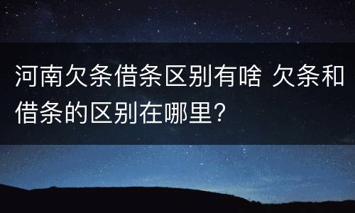 河南欠条借条区别有啥 欠条和借条的区别在哪里?