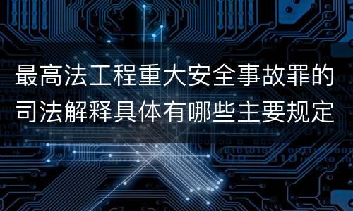 最高法工程重大安全事故罪的司法解释具体有哪些主要规定