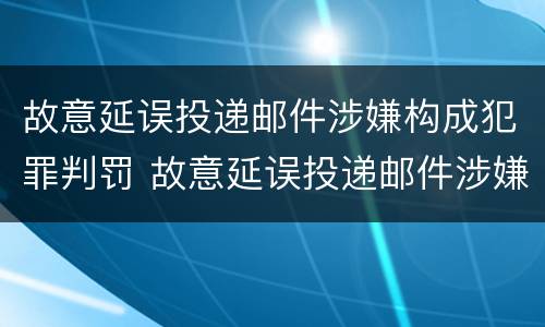 故意延误投递邮件涉嫌构成犯罪判罚 故意延误投递邮件涉嫌构成犯罪判罚标准