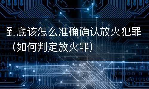 到底该怎么准确确认放火犯罪（如何判定放火罪）