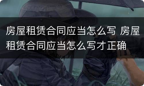 房屋租赁合同应当怎么写 房屋租赁合同应当怎么写才正确