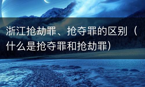 浙江抢劫罪、抢夺罪的区别（什么是抢夺罪和抢劫罪）