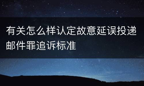 有关怎么样认定故意延误投递邮件罪追诉标准
