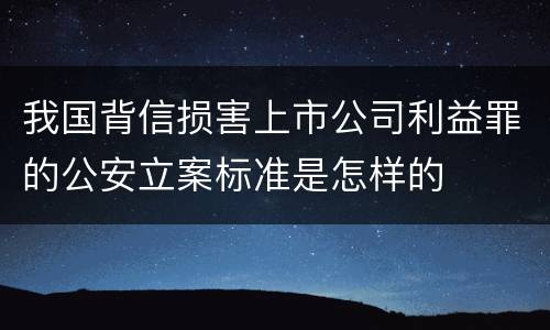 我国背信损害上市公司利益罪的公安立案标准是怎样的