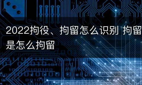2022拘役、拘留怎么识别 拘留是怎么拘留