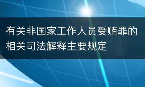 有关非国家工作人员受贿罪的相关司法解释主要规定
