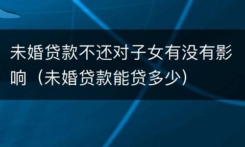 未婚贷款不还对子女有没有影响（未婚贷款能贷多少）