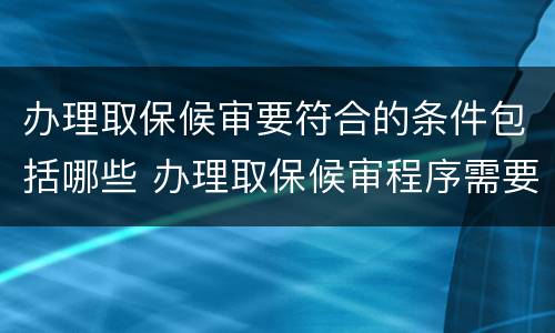 办理取保候审要符合的条件包括哪些 办理取保候审程序需要多长时间