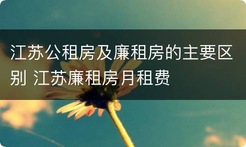 江苏公租房及廉租房的主要区别 江苏廉租房月租费
