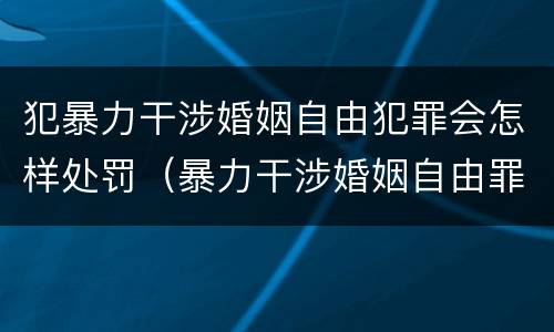 犯暴力干涉婚姻自由犯罪会怎样处罚（暴力干涉婚姻自由罪可以刑事和解吗）