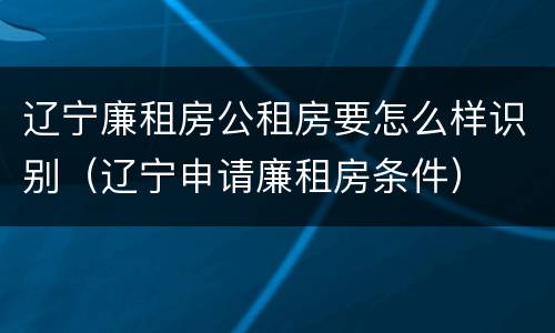 辽宁廉租房公租房要怎么样识别（辽宁申请廉租房条件）