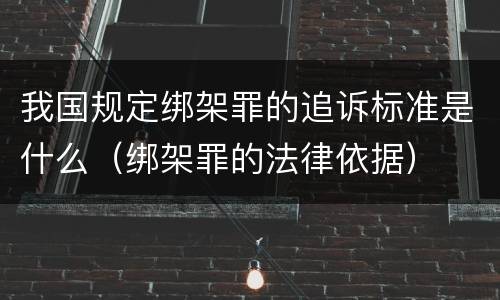 我国规定绑架罪的追诉标准是什么（绑架罪的法律依据）