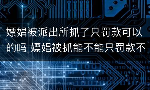 嫖娼被派出所抓了只罚款可以的吗 嫖娼被抓能不能只罚款不拘留