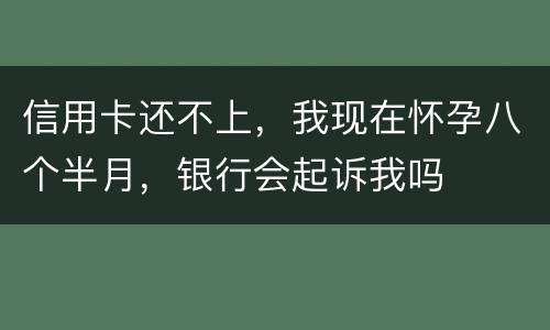 信用卡还不上，我现在怀孕八个半月，银行会起诉我吗
