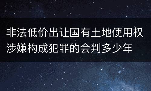 非法低价出让国有土地使用权涉嫌构成犯罪的会判多少年