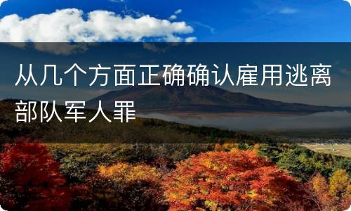 从几个方面正确确认雇用逃离部队军人罪