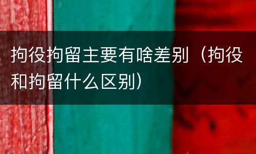 拘役拘留主要有啥差别（拘役和拘留什么区别）