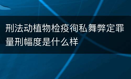 刑法动植物检疫徇私舞弊定罪量刑幅度是什么样