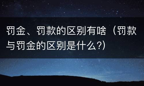 罚金、罚款的区别有啥（罚款与罚金的区别是什么?）