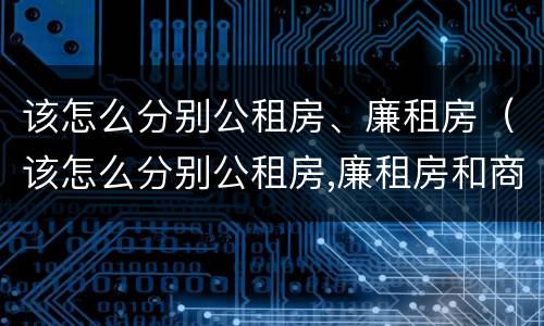 该怎么分别公租房、廉租房（该怎么分别公租房,廉租房和商品房）