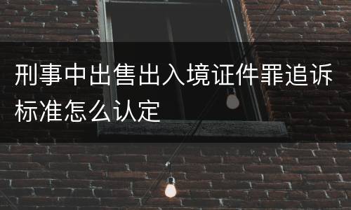 刑事中出售出入境证件罪追诉标准怎么认定