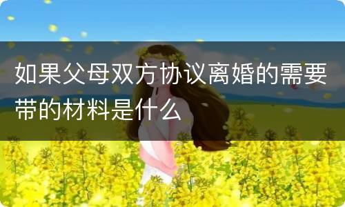 如果父母双方协议离婚的需要带的材料是什么