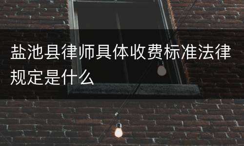盐池县律师具体收费标准法律规定是什么