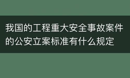 我国的工程重大安全事故案件的公安立案标准有什么规定