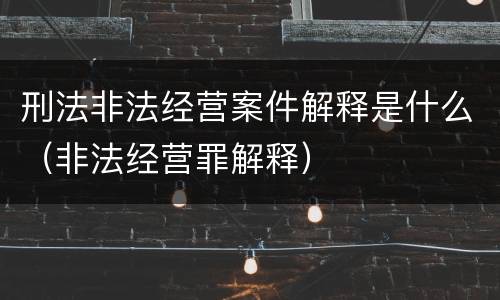 刑法非法经营案件解释是什么（非法经营罪解释）