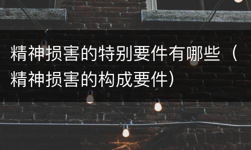 精神损害的特别要件有哪些（精神损害的构成要件）