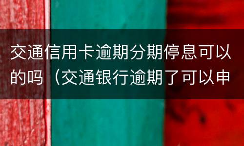 交通信用卡逾期分期停息可以的吗（交通银行逾期了可以申请停息还款吗）