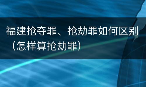福建抢夺罪、抢劫罪如何区别（怎样算抢劫罪）