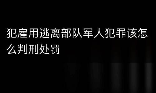 犯雇用逃离部队军人犯罪该怎么判刑处罚