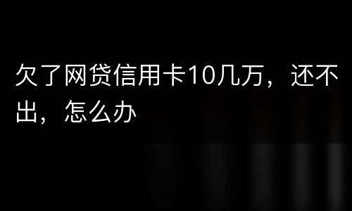 欠了网贷信用卡10几万，还不出，怎么办
