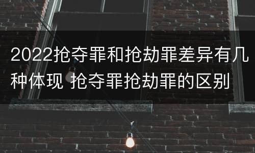 2022抢夺罪和抢劫罪差异有几种体现 抢夺罪抢劫罪的区别