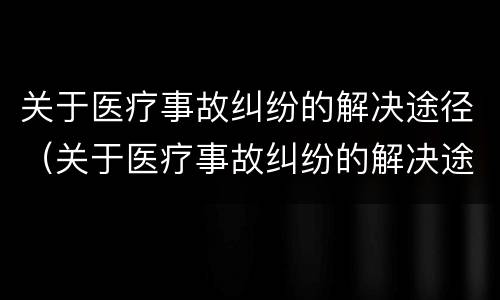 关于医疗事故纠纷的解决途径（关于医疗事故纠纷的解决途径有）