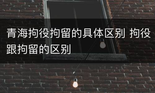青海拘役拘留的具体区别 拘役跟拘留的区别