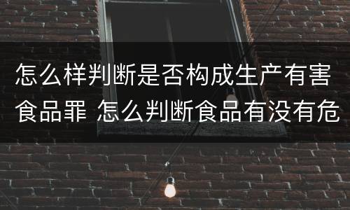怎么样判断是否构成生产有害食品罪 怎么判断食品有没有危害