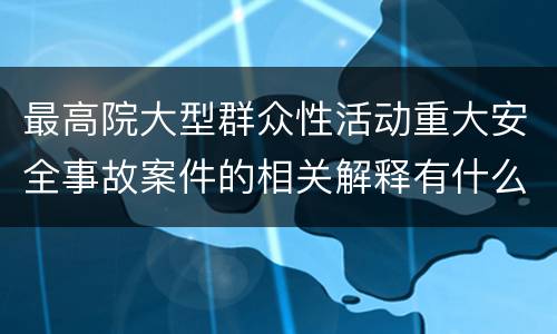 最高院大型群众性活动重大安全事故案件的相关解释有什么内容