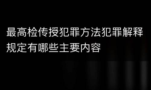 最高检传授犯罪方法犯罪解释规定有哪些主要内容