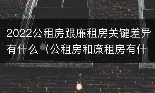 2022公租房跟廉租房关键差异有什么（公租房和廉租房有什么区别,哪个更好点）