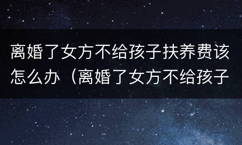 离婚了女方不给孩子扶养费该怎么办（离婚了女方不给孩子扶养费该怎么办呀）